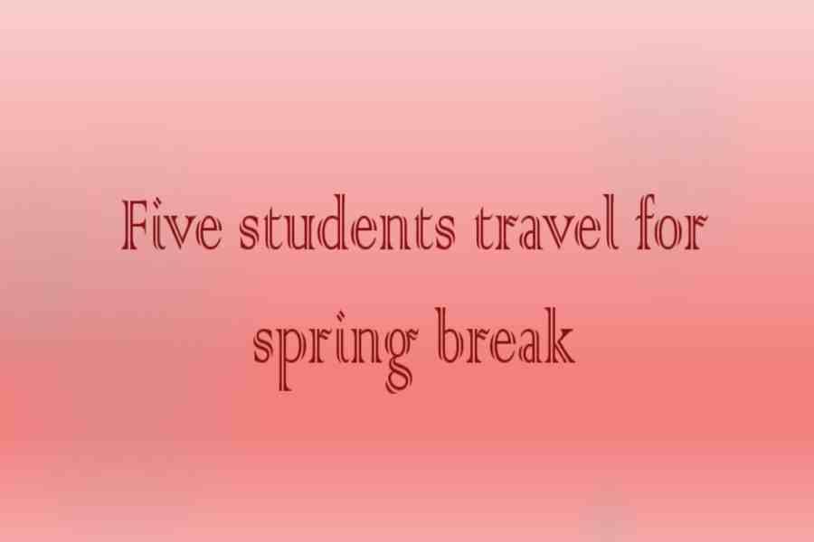 Five students plan on traveling to various destinations with family and friends for spring break.